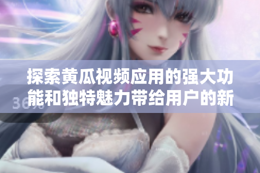 探索黄瓜视频应用的强大功能和独特魅力带给用户的新体验