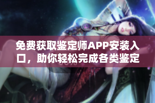 免费获取鉴定师APP安装入口，助你轻松完成各类鉴定服务