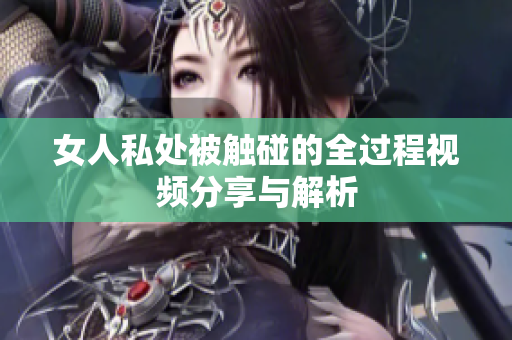 女人私处被触碰的全过程视频分享与解析