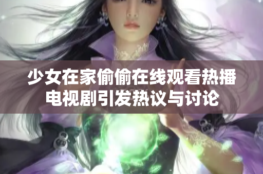 少女在家偷偷在线观看热播电视剧引发热议与讨论