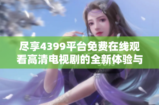 尽享4399平台免费在线观看高清电视剧的全新体验与精彩内容