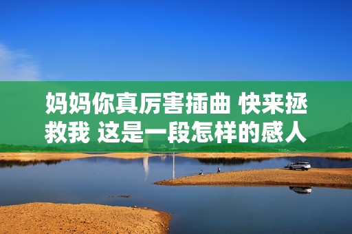 妈妈你真厉害插曲 快来拯救我 这是一段怎样的感人故事呢