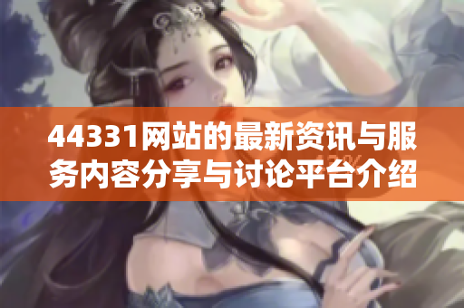 44331网站的最新资讯与服务内容分享与讨论平台介绍