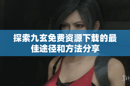 探索九玄免费资源下载的最佳途径和方法分享