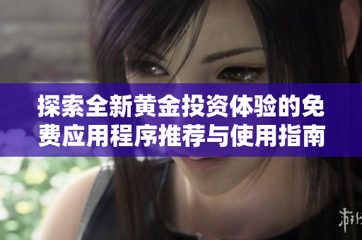 探索全新黄金投资体验的免费应用程序推荐与使用指南