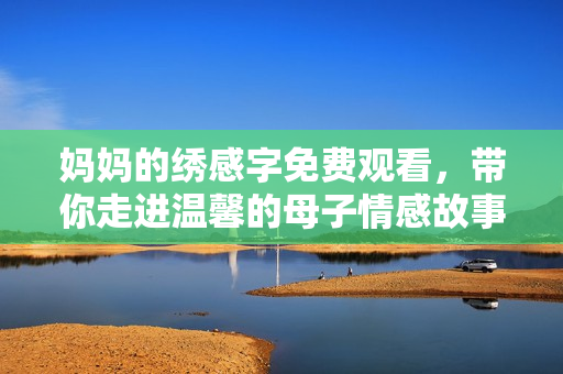 妈妈的绣感字免费观看，带你走进温馨的母子情感故事世界