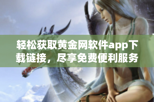 轻松获取黄金网软件app下载链接，尽享免费便利服务体验