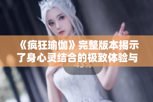 《疯狂瑜伽》完整版本揭示了身心灵结合的极致体验与挑战之旅