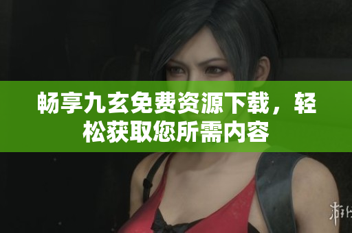 畅享九玄免费资源下载，轻松获取您所需内容