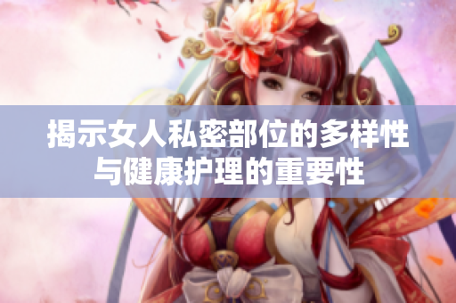 揭示女人私密部位的多样性与健康护理的重要性