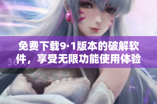 免费下载9·1版本的破解软件，享受无限功能使用体验