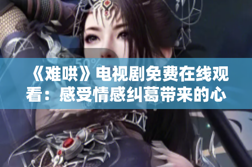 《难哄》电视剧免费在线观看：感受情感纠葛带来的心灵震撼与思考