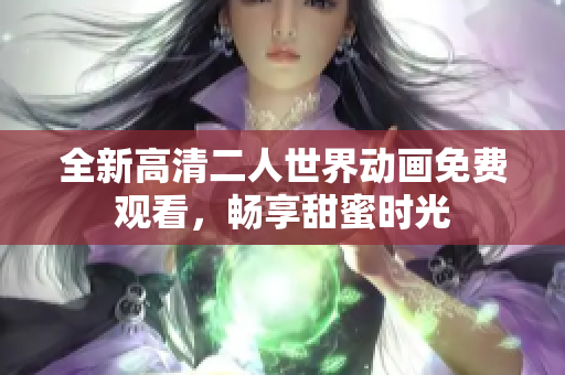 全新高清二人世界动画免费观看，畅享甜蜜时光
