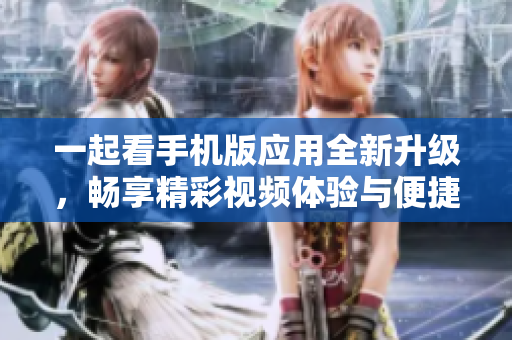 一起看手机版应用全新升级，畅享精彩视频体验与便捷服务