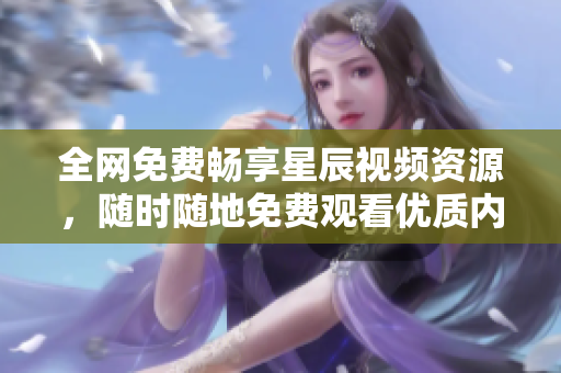 全网免费畅享星辰视频资源，随时随地免费观看优质内容