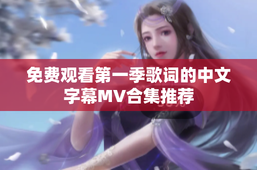 免费观看第一季歌词的中文字幕MV合集推荐