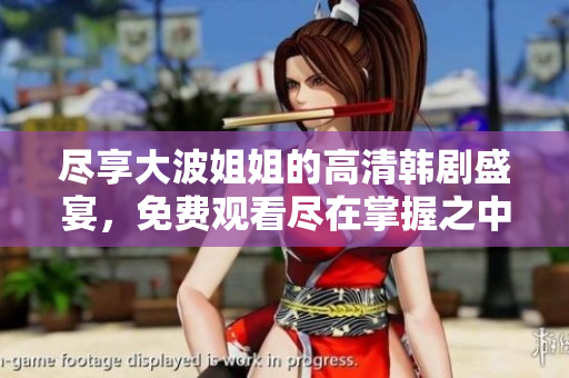 尽享大波姐姐的高清韩剧盛宴，免费观看尽在掌握之中