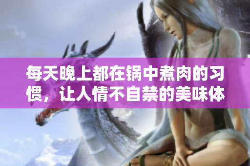 每天晚上都在锅中煮肉的习惯，让人情不自禁的美味体验