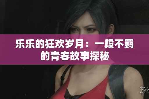 乐乐的狂欢岁月：一段不羁的青春故事探秘