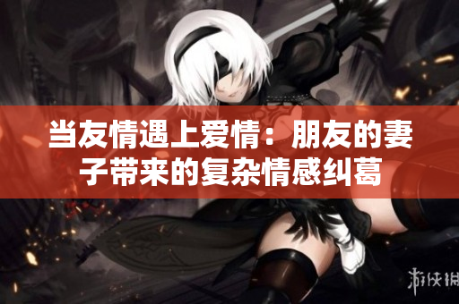当友情遇上爱情：朋友的妻子带来的复杂情感纠葛