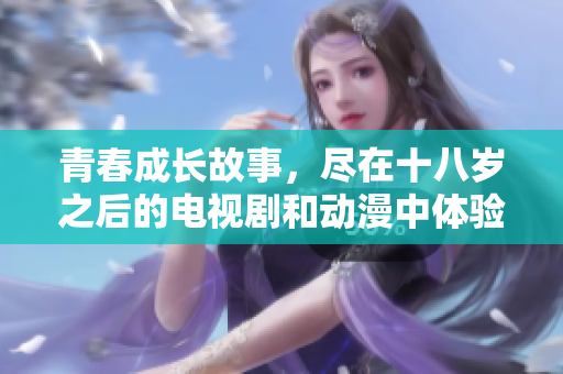 青春成长故事，尽在十八岁之后的电视剧和动漫中体验