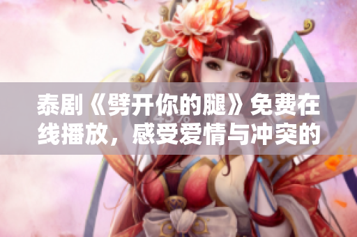 泰剧《劈开你的腿》免费在线播放，感受爱情与冲突的精彩结合