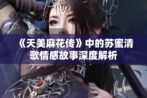 《天美麻花传》中的苏蜜清歌情感故事深度解析