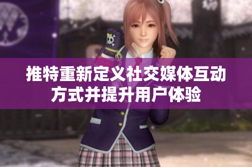 推特重新定义社交媒体互动方式并提升用户体验