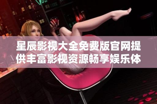 星辰影视大全免费版官网提供丰富影视资源畅享娱乐体验
