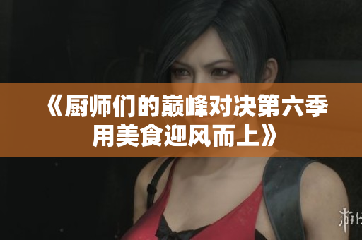 《厨师们的巅峰对决第六季 用美食迎风而上》