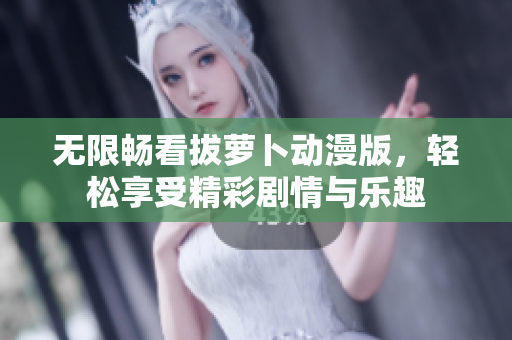 无限畅看拔萝卜动漫版，轻松享受精彩剧情与乐趣