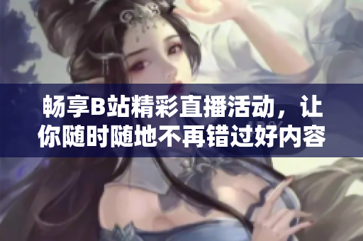 畅享B站精彩直播活动，让你随时随地不再错过好内容！