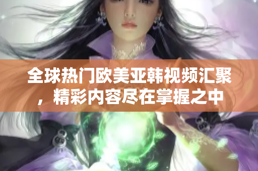 全球热门欧美亚韩视频汇聚，精彩内容尽在掌握之中