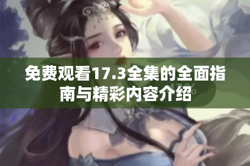 免费观看17.3全集的全面指南与精彩内容介绍