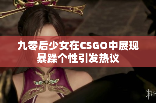 九零后少女在CSGO中展现暴躁个性引发热议