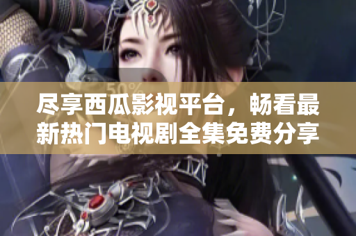 尽享西瓜影视平台，畅看最新热门电视剧全集免费分享