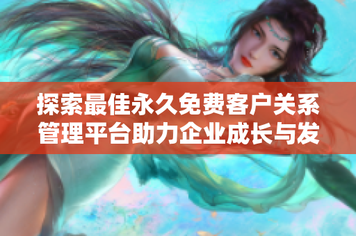 探索最佳永久免费客户关系管理平台助力企业成长与发展