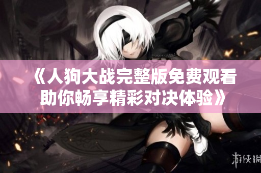 《人狗大战完整版免费观看 助你畅享精彩对决体验》