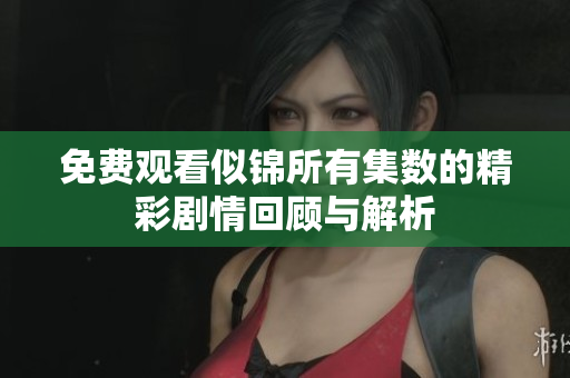 免费观看似锦所有集数的精彩剧情回顾与解析