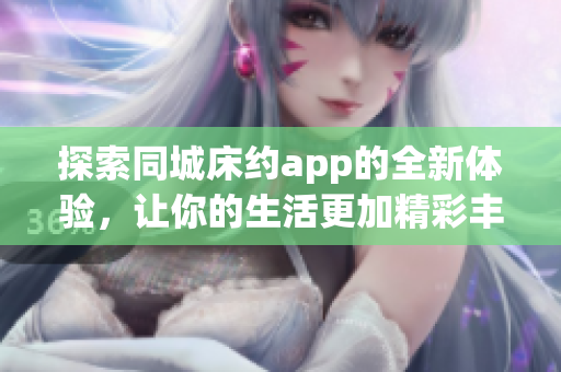 探索同城床约app的全新体验，让你的生活更加精彩丰富