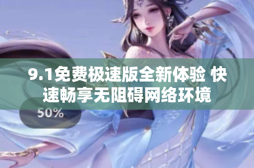 9.1免费极速版全新体验 快速畅享无阻碍网络环境
