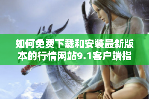 如何免费下载和安装最新版本的行情网站9.1客户端指导