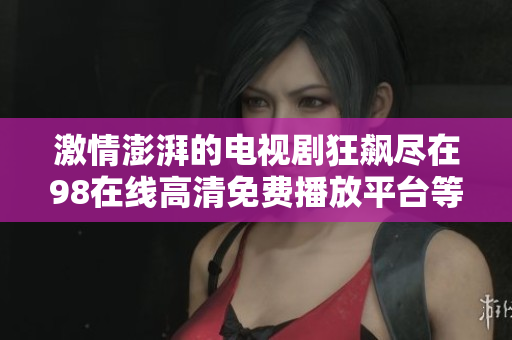 激情澎湃的电视剧狂飙尽在98在线高清免费播放平台等你观看