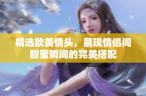 精选欧美情头，展现情侣间甜蜜瞬间的完美搭配