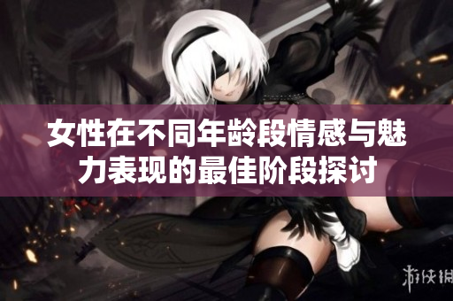 女性在不同年龄段情感与魅力表现的最佳阶段探讨