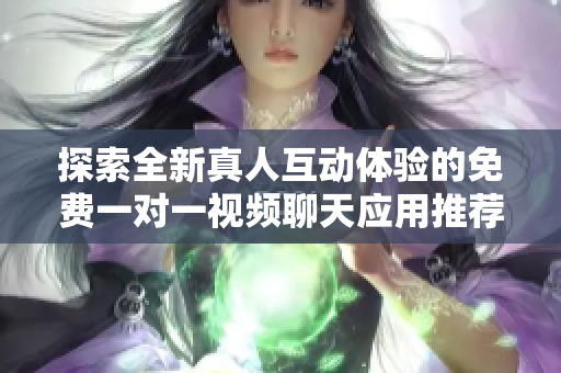 探索全新真人互动体验的免费一对一视频聊天应用推荐