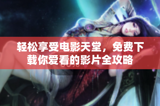 轻松享受电影天堂，免费下载你爱看的影片全攻略