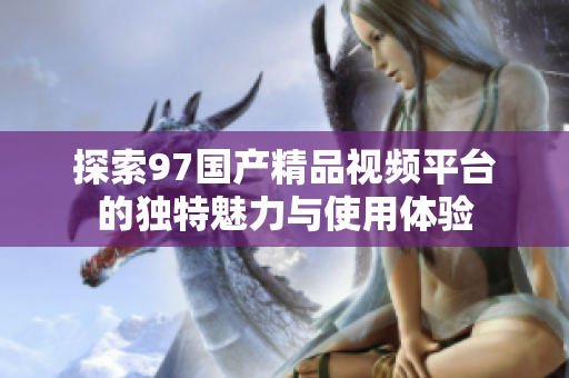 探索97国产精品视频平台的独特魅力与使用体验