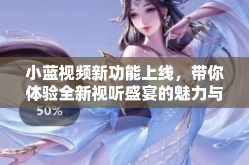 小蓝视频新功能上线，带你体验全新视听盛宴的魅力与乐趣