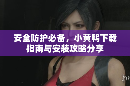 安全防护必备，小黄鸭下载指南与安装攻略分享